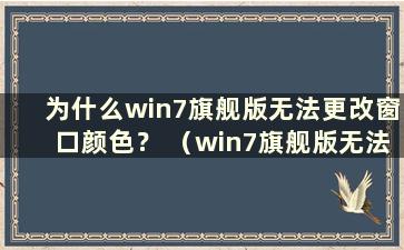 为什么win7旗舰版无法更改窗口颜色？ （win7旗舰版无法更改窗口颜色）